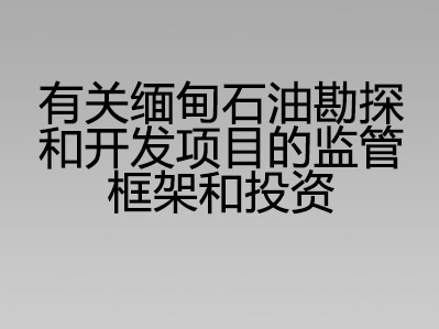 有关缅甸石油勘探和开发项目的监管框架和投资