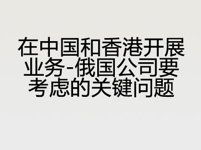 在中国和香港开展业务 – 俄国公司要考虑的关键问题